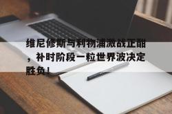 包含维尼修斯与利物浦激战正酣，补时阶段一粒世界波决定胜负！的词条